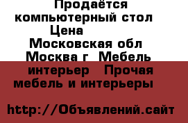 Продаётся компьютерный стол  › Цена ­ 5 000 - Московская обл., Москва г. Мебель, интерьер » Прочая мебель и интерьеры   